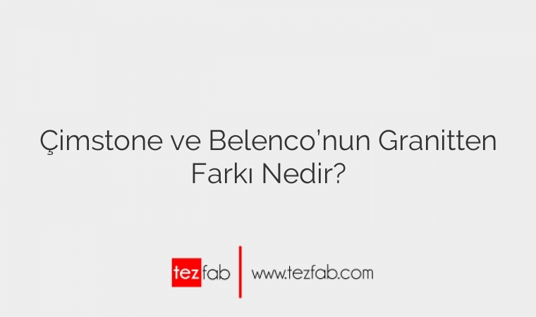 Çimstone ve Belenco’nun Granitten Farkı Nedir?